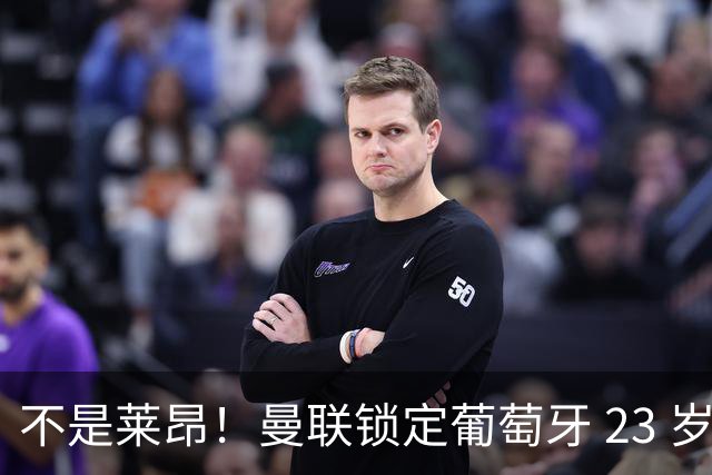 不是莱昂！曼联锁定葡萄牙 23 岁天才！4300 万截胡欧冠豪门