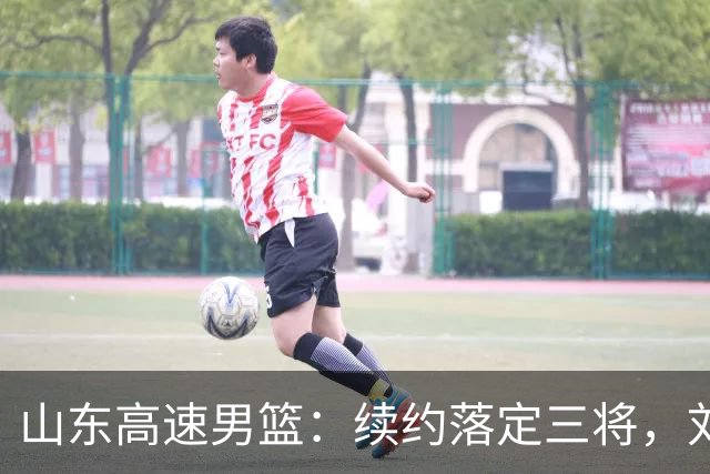 山东高速男篮：续约落定三将，刘毅转身离去