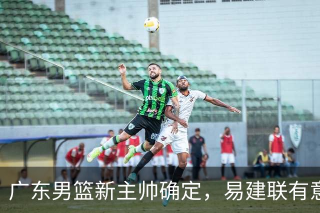 广东男篮新主帅确定，易建联有意入股，奎因官宣离队萨姆纳有望续约，年轻后卫被同曦退货