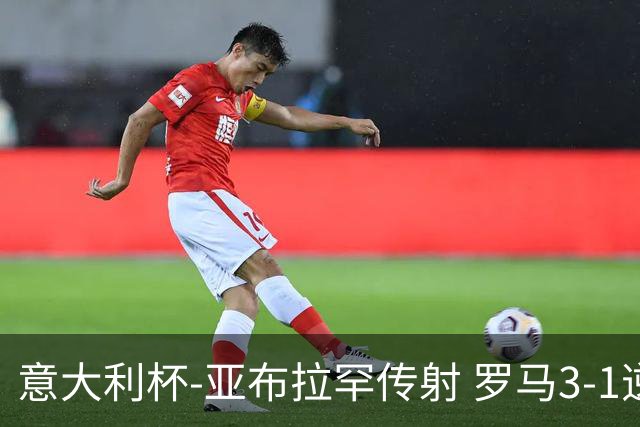 意大利杯-亚布拉罕传射 罗马3-1逆转晋级八强