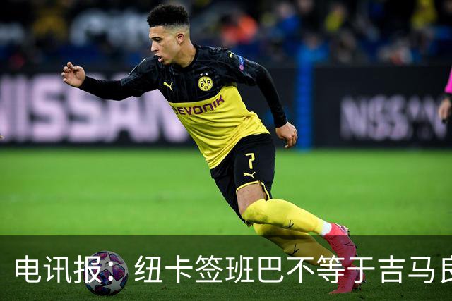 电讯报：纽卡签班巴不等于吉马良斯离队，球队懂得要留住领袖