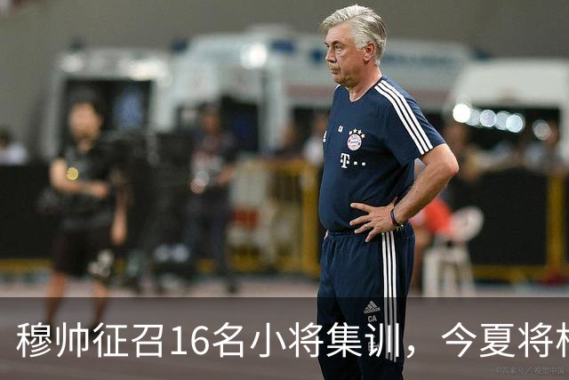 穆帅征召16名小将集训，今夏将根据训练表现，评估18岁中场未来