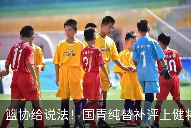 篮协给说法！国青纯替补评上健将单场20分主力却无缘 皆因王建军？