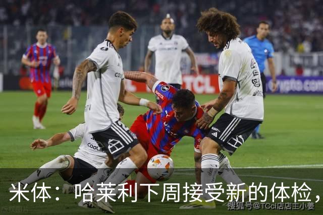 米体：哈莱利下周接受新的体检，他此前未表现出特别的病理问题