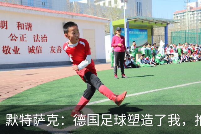 默特萨克：德国足球塑造了我，推动青训体系发展是我的动力