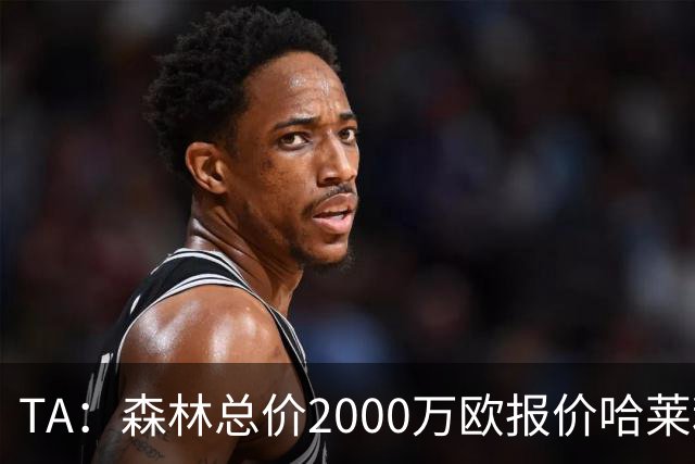 TA：森林总价2000万欧报价哈莱利，被圣吉罗斯拒绝